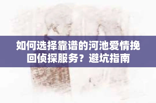如何选择靠谱的河池爱情挽回侦探服务?避坑指南 如何选择靠谱的河池爱情挽回侦探服务?避坑指南