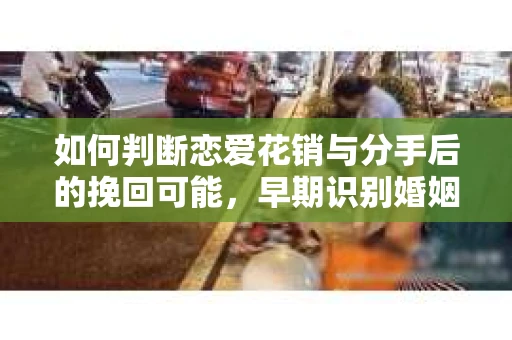 如何判断恋爱花销与分手后的挽回可能,早期识别婚姻危机的关键信号 如何判断恋爱花销与分手后的挽回可能,早期识别婚姻危机的关键信号