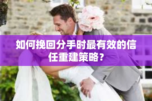 如何挽回分手时最有效的信任重建策略？