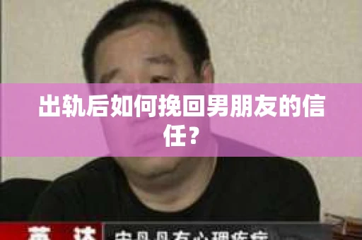 出轨后如何挽回男朋友的信任? 出轨后如何挽回男朋友的信任?