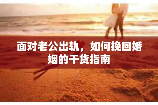 面对老公出轨,如何挽回婚姻的干货指南 面对老公出轨,如何挽回婚姻的干货指南