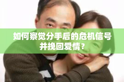 如何察觉分手后的危机信号并挽回爱情？
