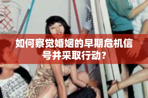 如何察觉婚姻的早期危机信号并采取行动？