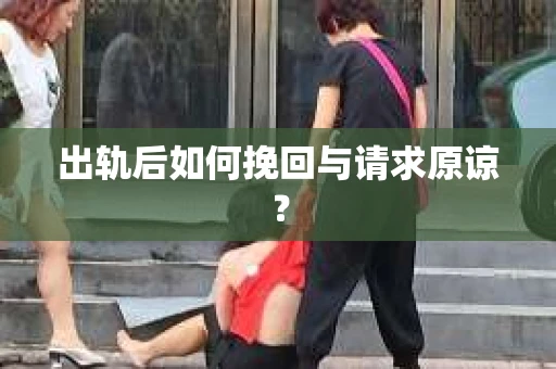 出轨后如何挽回与请求原谅? 出轨后如何挽回与请求原谅?