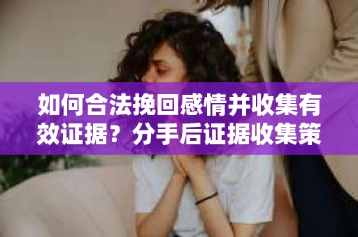如何合法挽回感情并收集有效证据?分手后证据收集策略 如何合法挽回感情并收集有效证据?分手后证据收集策略