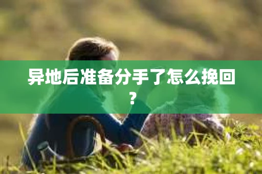 异地后准备分手了怎么挽回? 异地后准备分手了怎么挽回?