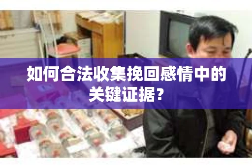 如何合法收集挽回感情中的关键证据? 如何合法收集挽回感情中的关键证据?