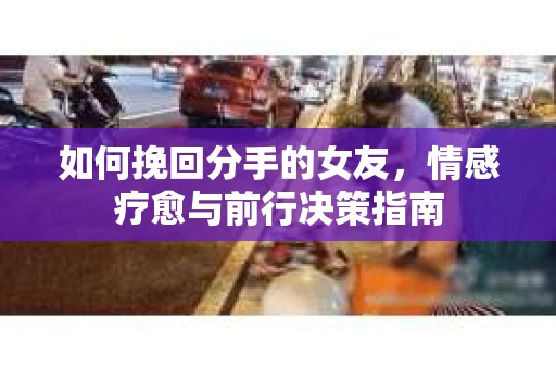 如何挽回分手的女友，情感疗愈与前行决策指南