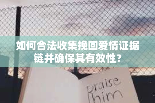 如何合法收集挽回爱情证据链并确保其有效性? 如何合法收集挽回爱情证据链并确保其有效性?