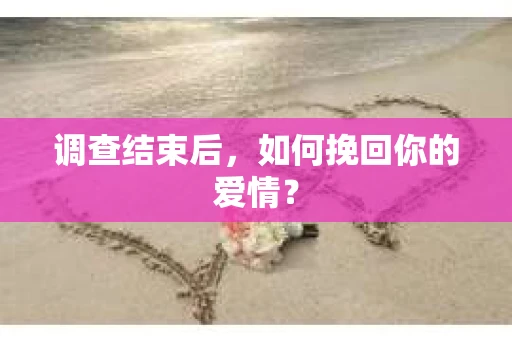 调查结束后,如何挽回你的爱情? 调查结束后,如何挽回你的爱情?
