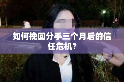 如何挽回分手三个月后的信任危机？