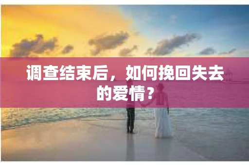 调查结束后,如何挽回失去的爱情? 调查结束后,如何挽回失去的爱情?