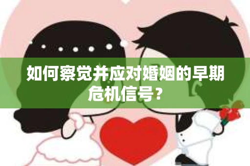 如何察觉并应对婚姻的早期危机信号? 如何察觉并应对婚姻的早期危机信号?