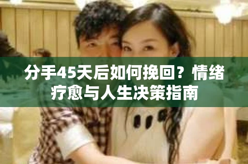 分手45天后如何挽回？情绪疗愈与人生决策指南