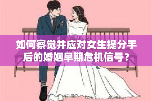 如何察觉并应对女生提分手后的婚姻早期危机信号? 如何察觉并应对女生提分手后的婚姻早期危机信号?
