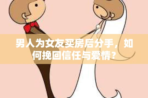 男人为女友买房后分手,如何挽回信任与爱情? 男人为女友买房后分手,如何挽回信任与爱情?