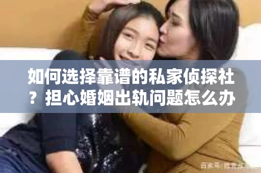 如何选择靠谱的私家侦探社?担心婚姻出轨问题怎么办? 如何选择靠谱的私家侦探社?担心婚姻出轨问题怎么办?