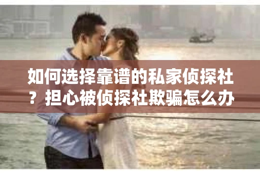 如何选择靠谱的私家侦探社？担心被侦探社欺骗怎么办？