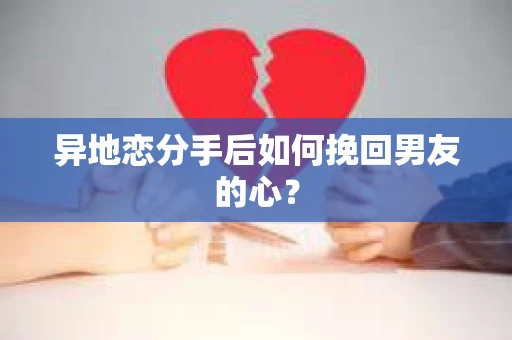 异地恋分手后如何挽回男友的心？