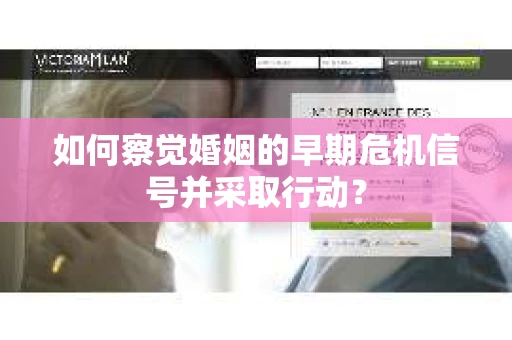 如何察觉婚姻的早期危机信号并采取行动? 如何察觉婚姻的早期危机信号并采取行动?