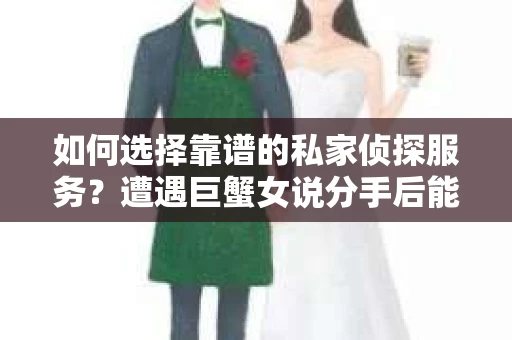 如何选择靠谱的私家侦探服务?遭遇巨蟹女说分手后能否挽回,侦探社能帮到你吗? 如何选择靠谱的私家侦探服务?遭遇巨蟹女说分手后能否挽回,侦探社能帮到你吗?