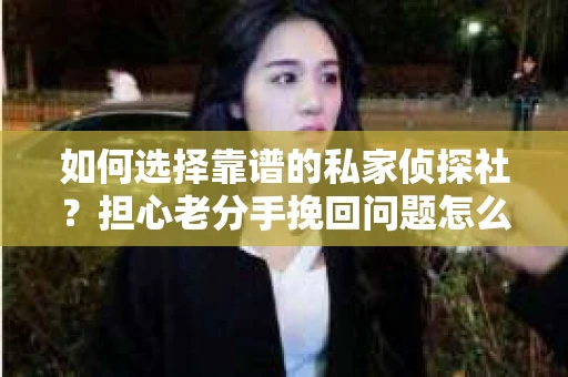 如何选择靠谱的私家侦探社？担心老分手挽回问题怎么办？