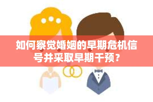 如何察觉婚姻的早期危机信号并采取早期干预？