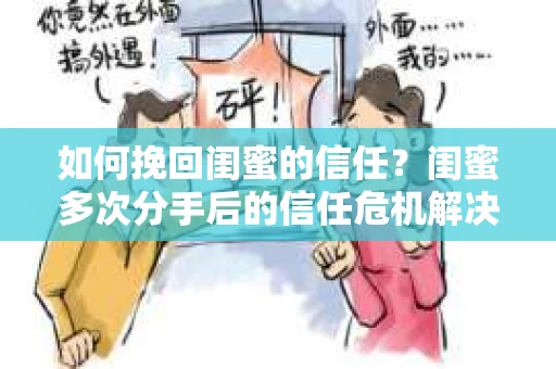 如何挽回闺蜜的信任?闺蜜多次分手后的信任危机解决方案 如何挽回闺蜜的信任?闺蜜多次分手后的信任危机解决方案