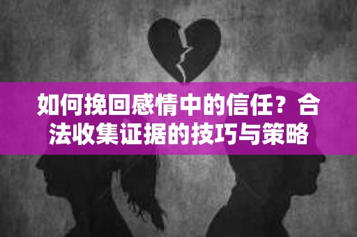 如何挽回感情中的信任?合法收集证据的技巧与策略 如何挽回感情中的信任?合法收集证据的技巧与策略