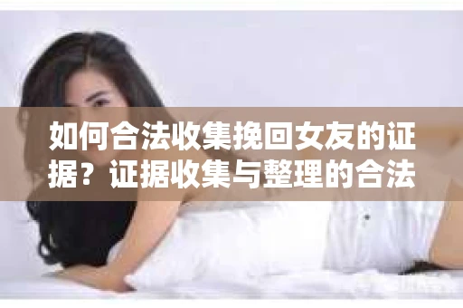 如何合法收集挽回女友的证据？证据收集与整理的合法策略怎么办？