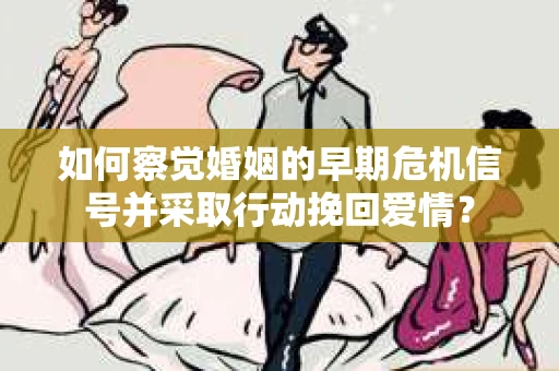 如何察觉婚姻的早期危机信号并采取行动挽回爱情？