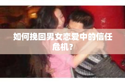 如何挽回男女恋爱中的信任危机? 如何挽回男女恋爱中的信任危机?