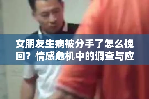 女朋友生病被分手了怎么挽回？情感危机中的调查与应对策略