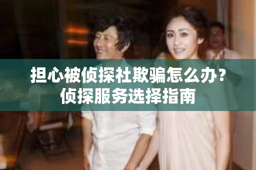 担心被侦探社欺骗怎么办?侦探服务选择指南 担心被侦探社欺骗怎么办?侦探服务选择指南