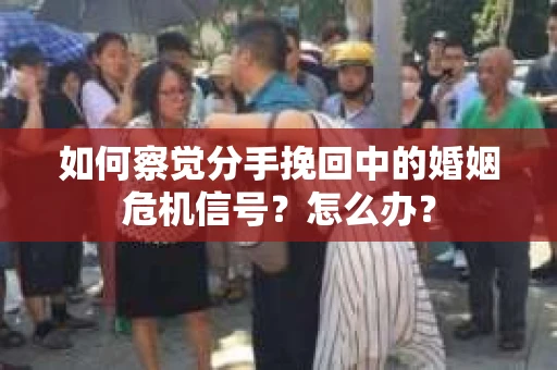 如何察觉分手挽回中的婚姻危机信号？怎么办？