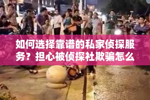 如何选择靠谱的私家侦探服务?担心被侦探社欺骗怎么办? 如何选择靠谱的私家侦探服务?担心被侦探社欺骗怎么办?