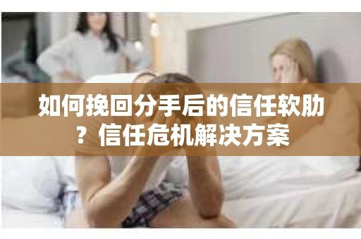 如何挽回分手后的信任软肋?信任危机解决方案 如何挽回分手后的信任软肋?信任危机解决方案