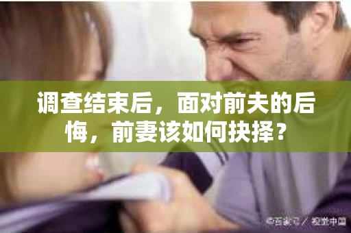 调查结束后，面对前夫的后悔，前妻该如何抉择？