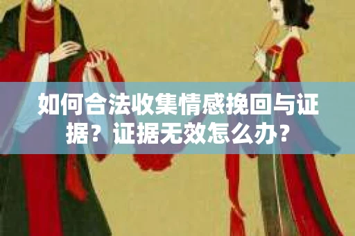 如何合法收集情感挽回与证据？证据无效怎么办？