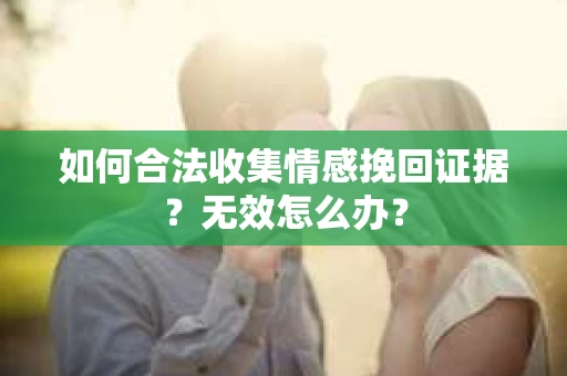 如何合法收集情感挽回证据？无效怎么办？