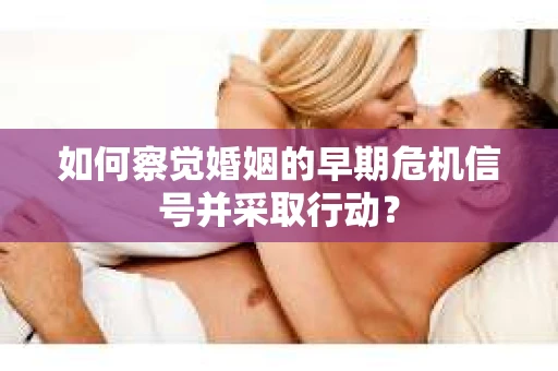 如何察觉婚姻的早期危机信号并采取行动？