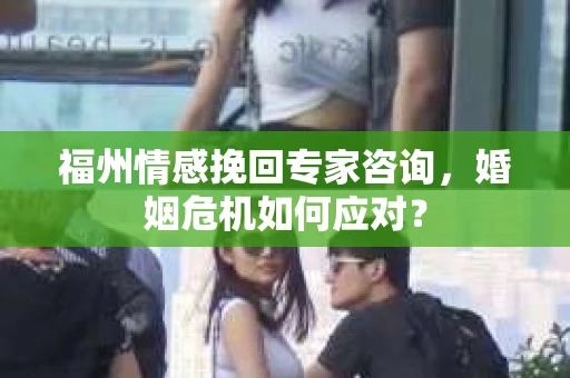 福州情感挽回专家咨询,婚姻危机如何应对? 福州情感挽回专家咨询,婚姻危机如何应对?