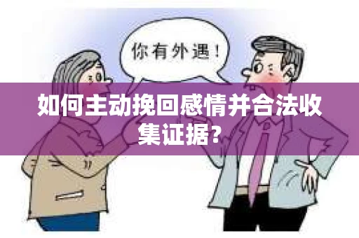 如何主动挽回感情并合法收集证据？