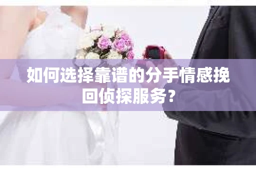 如何选择靠谱的分手情感挽回侦探服务? 如何选择靠谱的分手情感挽回侦探服务?