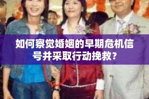 如何察觉婚姻的早期危机信号并采取行动挽救? 如何察觉婚姻的早期危机信号并采取行动挽救?