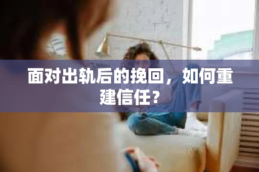 面对出轨后的挽回，如何重建信任？