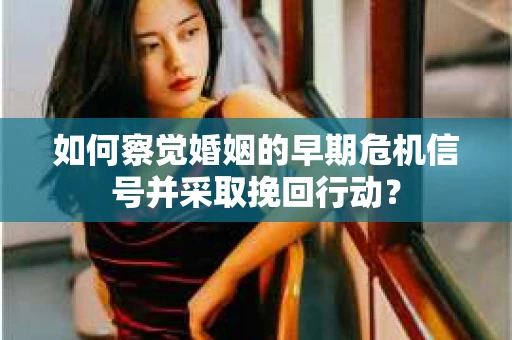 如何察觉婚姻的早期危机信号并采取挽回行动？