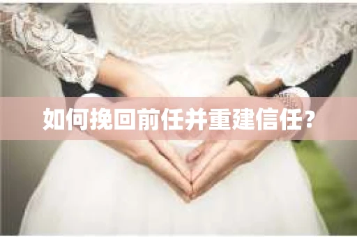 如何挽回前任并重建信任？