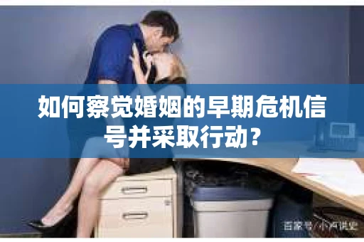 如何察觉婚姻的早期危机信号并采取行动? 如何察觉婚姻的早期危机信号并采取行动?