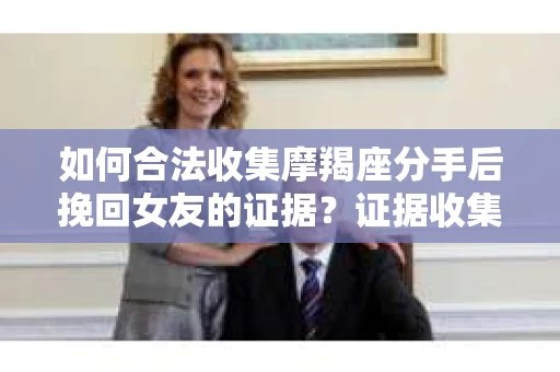如何合法收集摩羯座分手后挽回女友的证据？证据收集策略与法律风险防范